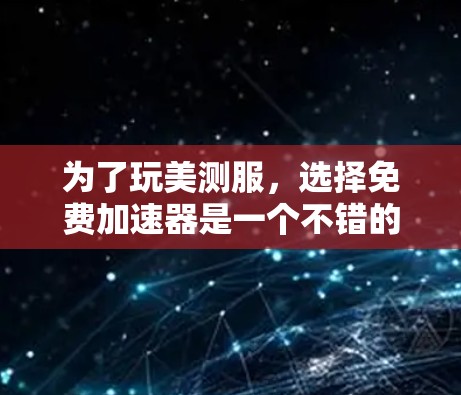 为了玩美测服，选择免费加速器是一个不错的选择，但需要考虑以下几点