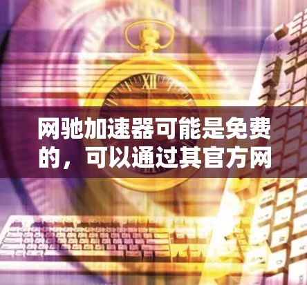 网驰加速器可能是免费的，可以通过其官方网站注册和使用，但具体情况需要根据个人需求和预算来决定。以下是一些关键点