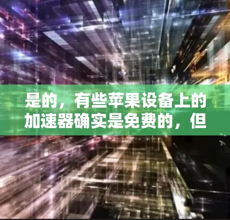 是的,有些苹果设备上的加速器确实是免费的,但需要根据设备类型和需求来选择适合的工具。以下是几种常见的免费加速器,并解释它们的使用方法