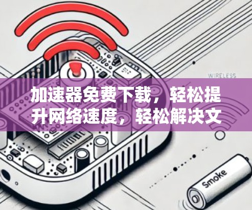 加速器免费下载,轻松提升网络速度,轻松解决文件传输难题