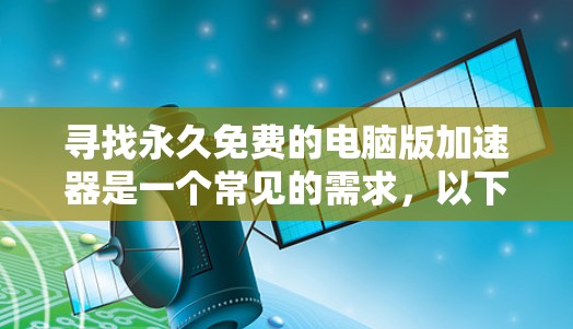 寻找永久免费的电脑版加速器是一个常见的需求，以下是几个推荐的网站，它们提供免费功能，且通常较为安全可靠