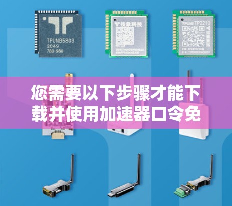 您需要以下步骤才能下载并使用加速器口令免费版安卓