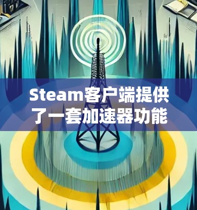 Steam客户端提供了一套加速器功能，可以帮助用户更快速地下载和安装Steam客户端。以下是几种免费的Steam客户端加速器推荐