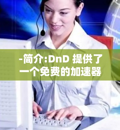 -简介:DnD 提供了一个免费的加速器，适合在网页上进行请求