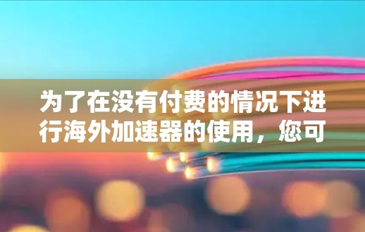 为了在没有付费的情况下进行海外加速器的使用，您可以尝试以下免费工具。每个工具的使用步骤和功能可能有所不同，建议在使用前进行详细检查以确保安全性和适用性