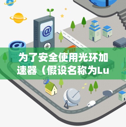 为了安全使用光环加速器(假设名称为Luminary)以下是有条理的步骤建议