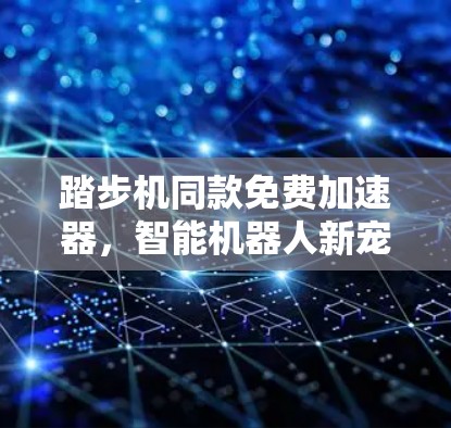 踏步机同款免费加速器，智能机器人新宠的崛起