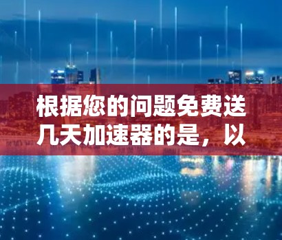根据您的问题免费送几天加速器的是，以下是分步骤的解释和答案