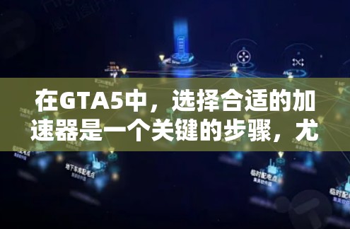 在GTA5中，选择合适的加速器是一个关键的步骤，尤其是对新手来说。以下是一个详细的指南，帮助你更好地选择适合自己的GTA5加速器