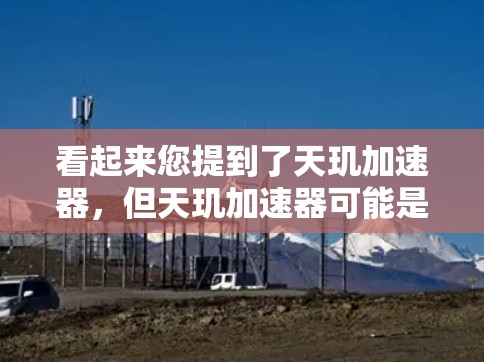 看起来您提到了天玑加速器，但天玑加速器可能是一个特定的加速工具或应用，具体信息可能需要确认。如果您能提供更多背景或具体信息，我可以提供更准确的帮助