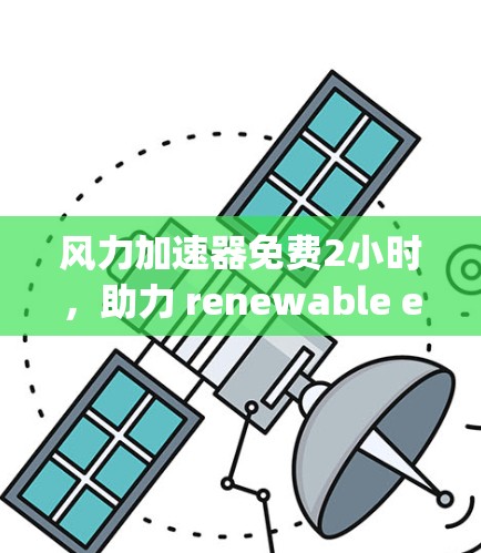风力加速器免费2小时，助力 renewable energy，高效提升风力发电效率