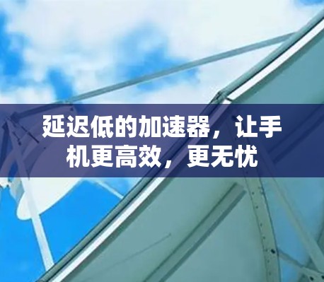 延迟低的加速器，让手机更高效，更无忧