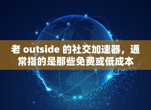 老 outside 的社交加速器，通常指的是那些免费或低成本的社交软件或应用，旨在帮助用户更轻松地与其他社交平台（如微信、QQ、微博、支付宝等）进行交流。以下是一些常见的免费社交加速器及其功能