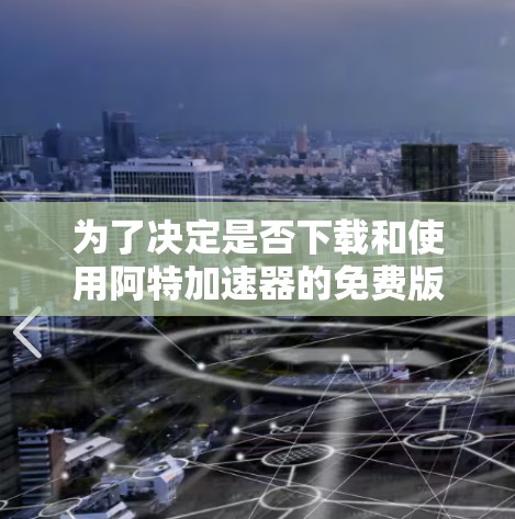 为了决定是否下载和使用阿特加速器的免费版，我会按照以下步骤进行分析