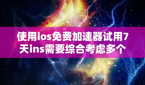 使用ios免费加速器试用7天ins需要综合考虑多个因素，以下是一步步的建议