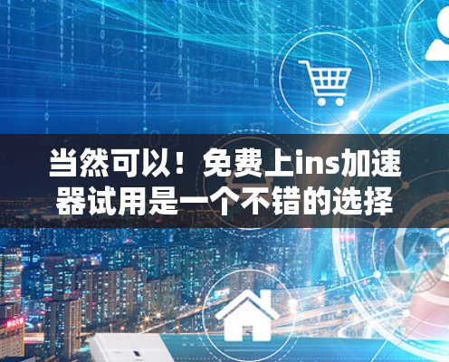 当然可以！免费上ins加速器试用是一个不错的选择，因为它能帮助你快速了解和优化你的技术路径，但需要注意的是，免费试用通常意味着无法使用完整的功能。以下是一个详细的步骤指南，帮助你免费试用ins加速器