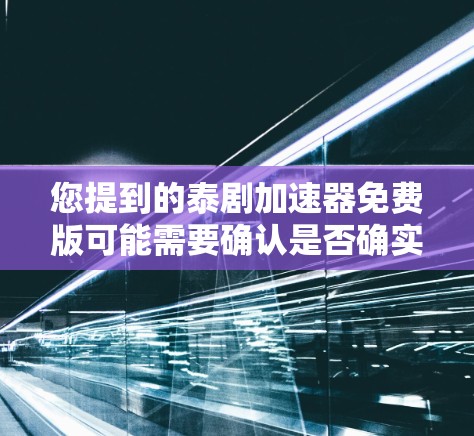 您提到的泰剧加速器免费版可能需要确认是否确实有免费版。通常，加速器网站可能会提供免费试用功能，但真正免费版可能需要付费才能使用