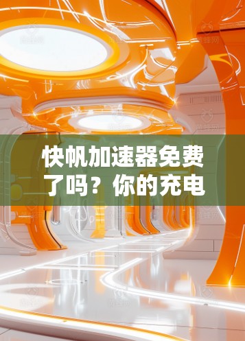 快帆加速器免费了吗？你的充电选择到底该如何？