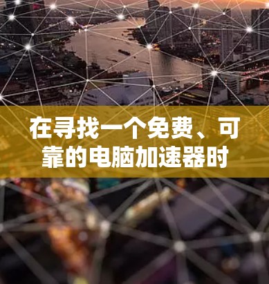在寻找一个免费、可靠的电脑加速器时，以下是一些步骤和建议，帮助你高效选择适合自己的加速器