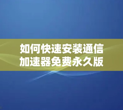 如何快速安装通信加速器免费永久版，并体验强大的数据传输性能
