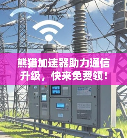 熊猫加速器助力通信升级，快来免费领！