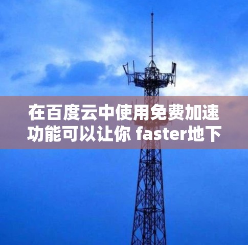 在百度云中使用免费加速功能可以让你 faster地下载和分享文件。虽然官方版百度云可能没有直接的加速选项，但你可以通过以下方法快速实现加速