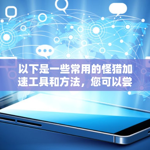 以下是一些常用的怪猎加速工具和方法，您可以尝试其中一些
