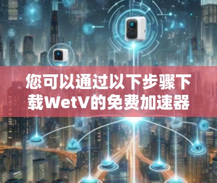 您可以通过以下步骤下载WetV的免费加速器