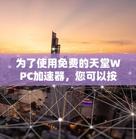 为了使用免费的天堂WPC加速器，您可以按照以下步骤操作