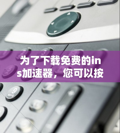 为了下载免费的ins加速器，您可以按照以下步骤操作