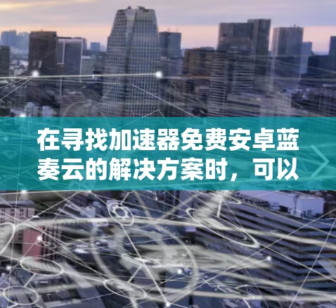 在寻找加速器免费安卓蓝奏云的解决方案时，可以按照以下步骤进行