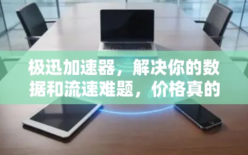 极迅加速器，解决你的数据和流速难题，价格真的值得花