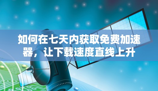 如何在七天内获取免费加速器，让下载速度直线上升