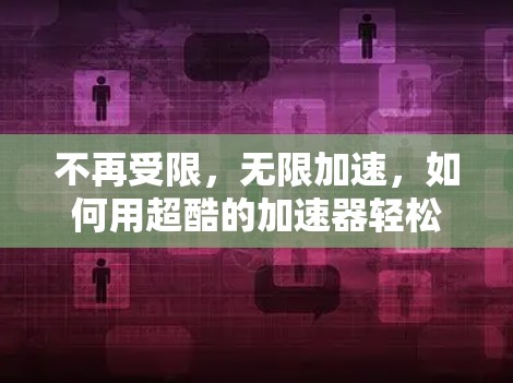 不再受限，无限加速，如何用超酷的加速器轻松解决通信延迟