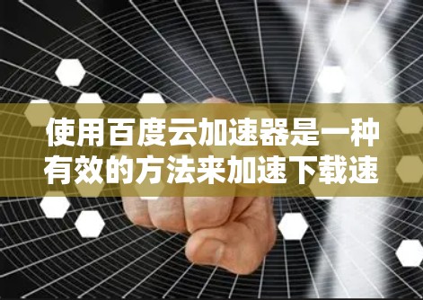 使用百度云加速器是一种有效的方法来加速下载速度，但需要先注册账号。以下是详细的步骤指南