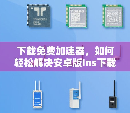 下载免费加速器，如何轻松解决安卓版Ins下载问题？