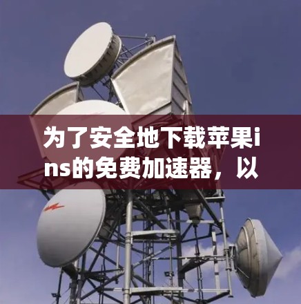 为了安全地下载苹果ins的免费加速器，以下是对-step-by-step的指南
