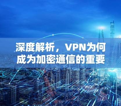 深度解析，VPN为何成为加密通信的重要工具？
