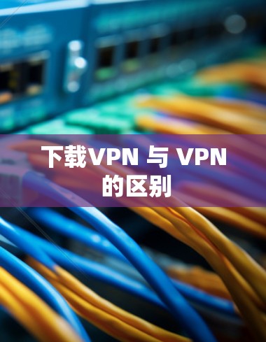 下载VPN 与 VPN 的区别