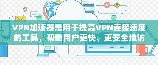 VPN加速器是用于提高VPN连接速度的工具，帮助用户更快、更安全地访问互联网。以下是详细的使用步骤和注意事项