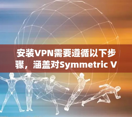 安装VPN需要遵循以下步骤,涵盖对Symmetric VPN、Asymmetric VPN和U-TPP VPN的不同配置。以下是一个详细的教程