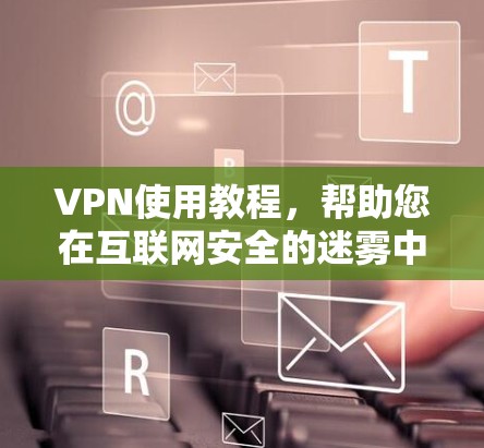 VPN使用教程,帮助您在互联网安全的迷雾中找到回家的路