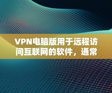 VPN电脑版用于远程访问互联网的软件,通常包括非线程化的VPN解决方案,可以进行视频会议、文件传输或在线游戏等。以下是几种常见的VPN电脑版