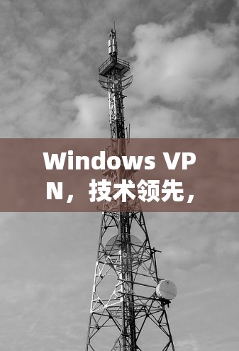 Windows VPN,技术领先,功能全面,助力网络安全