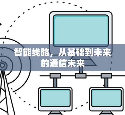 智能线路,从基础到未来的通信未来