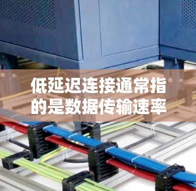 低延迟连接通常指的是数据传输速率较低但响应时间较短的网络连接。在某些情况下,即使延迟较高,连接仍然可以被接受,尤其是在需要实时响应或处理的任务中。以下是一些与低延迟连接相关的信息