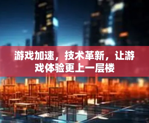 游戏加速,技术革新,让游戏体验更上一层楼