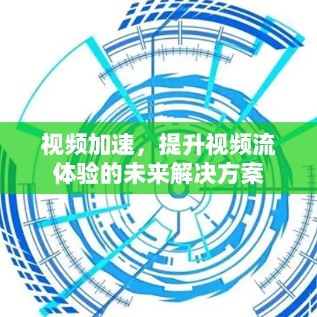 视频加速,提升视频流体验的未来解决方案