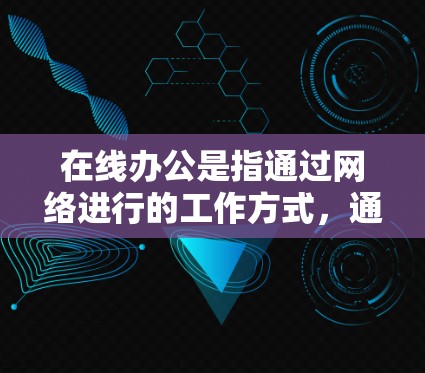 在线办公是指通过网络进行的工作方式,通常指远程办公。以下是关于在线办公的详细信息