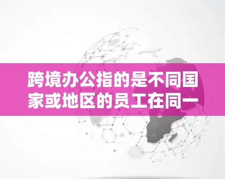 跨境办公指的是不同国家或地区的员工在同一个组织或公司中共同工作的形式。这种工作模式旨在通过跨文化沟通和协作，促进团队效率和工作成果的提升。以下是一些关于跨境办公的一些要点